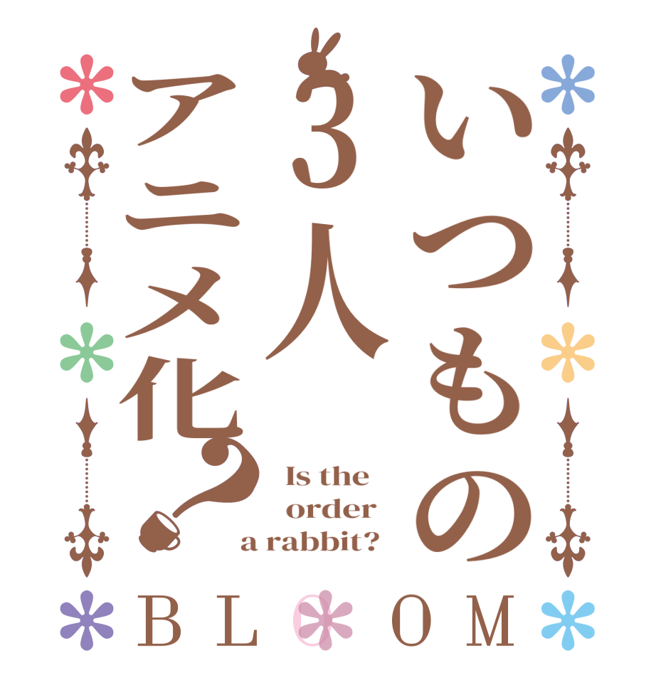 いつもの3人アニメ化？BLOOM   Is the      order    a rabbit?  