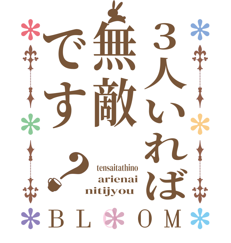 3人いれば無敵です？BLOOM  tensaitathino  arienai  nitijyou