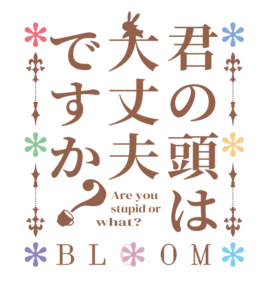 君の頭は大丈夫ですか？BLOOM Are you  stupid or what?