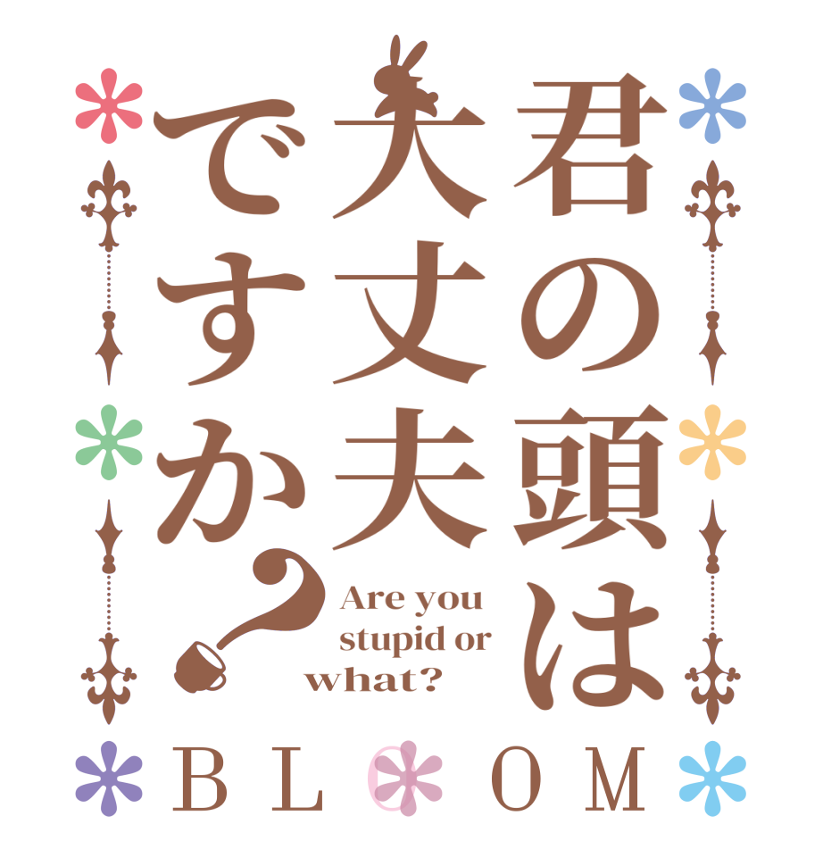 君の頭は大丈夫ですか？BLOOM Are you  stupid or  what?