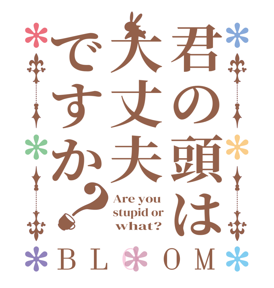 君の頭は大丈夫ですか？BLOOM Are you  stupid or      what?