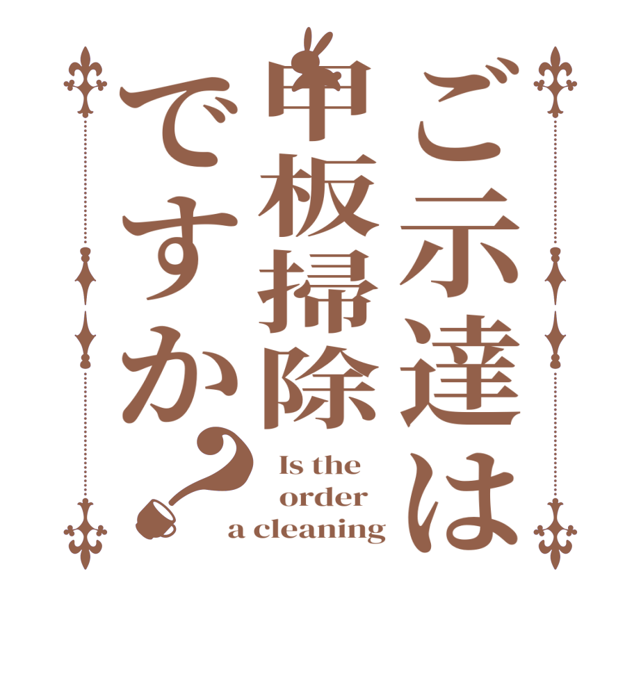 ご示達は甲板掃除ですか？  Is the      order   a cleaning