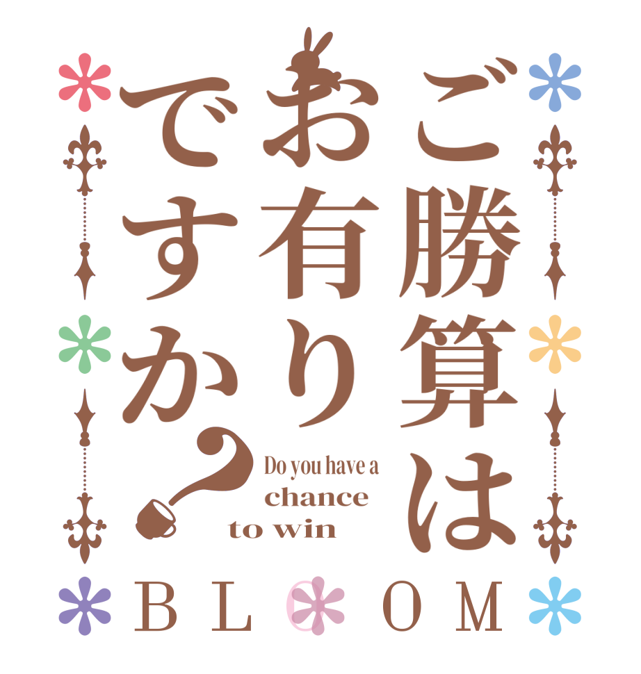 ご勝算はお有りですか？BLOOM Do you have a  chance   to win