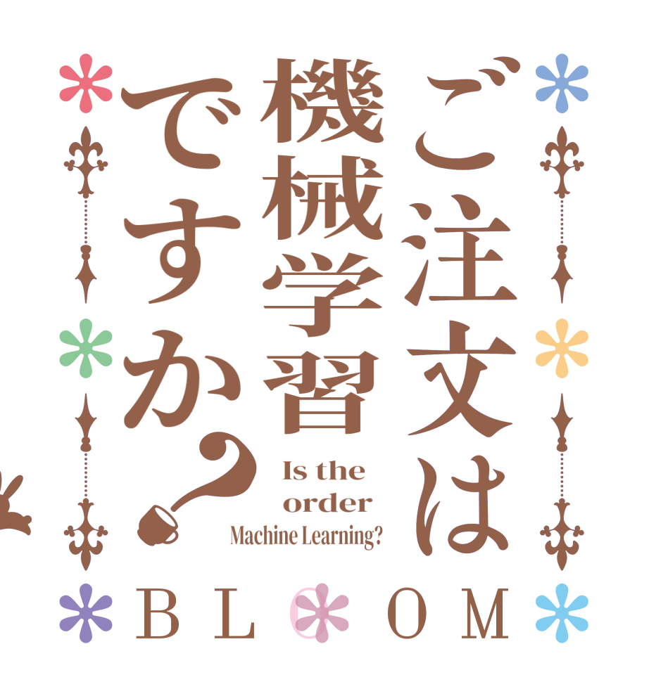 ご注文は機械学習ですか？BLOOM   Is the      order   Machine Learning?  