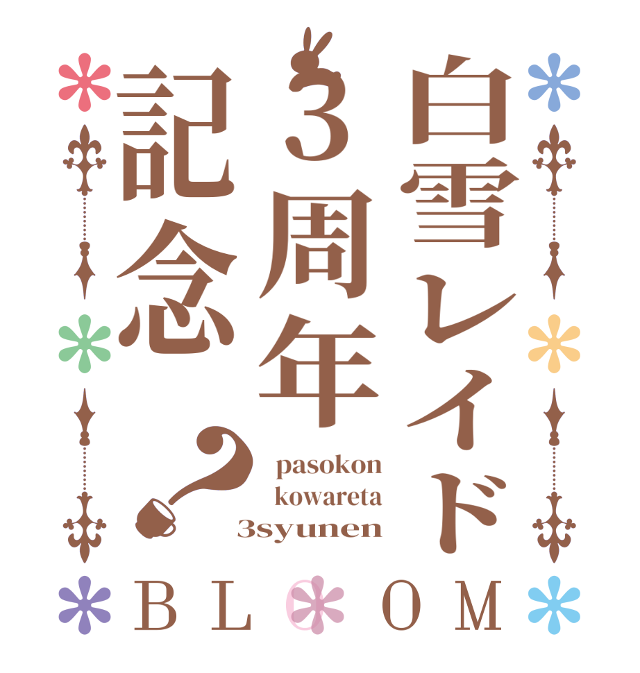 白雪レイド3周年記念？BLOOM   pasokon   kowareta  3syunen