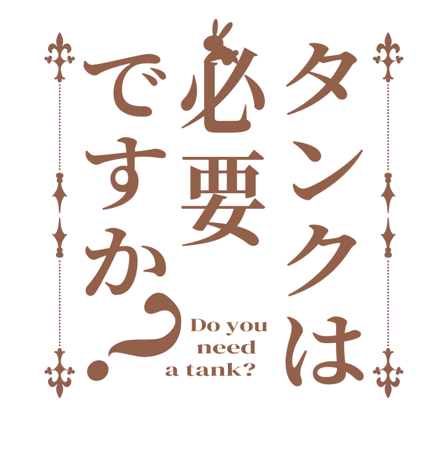 タンクは必要ですか？ Do you   need  a tank?  