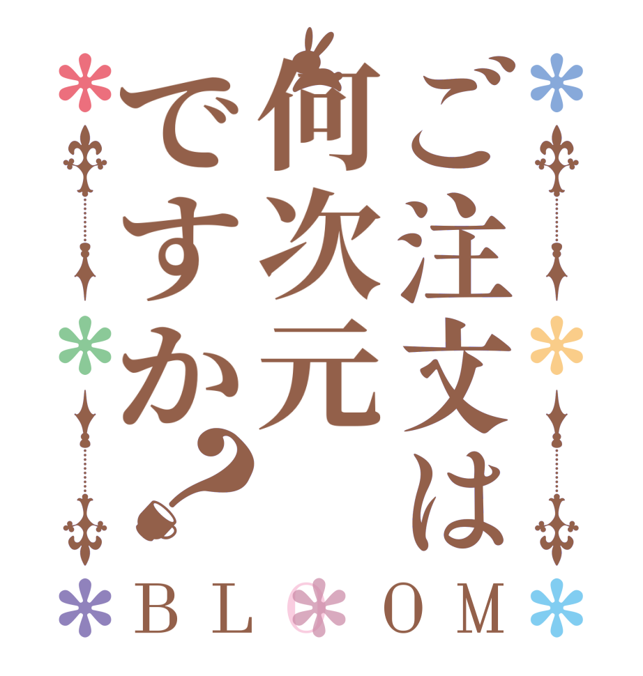 ご注文は何次元ですか？BLOOM    