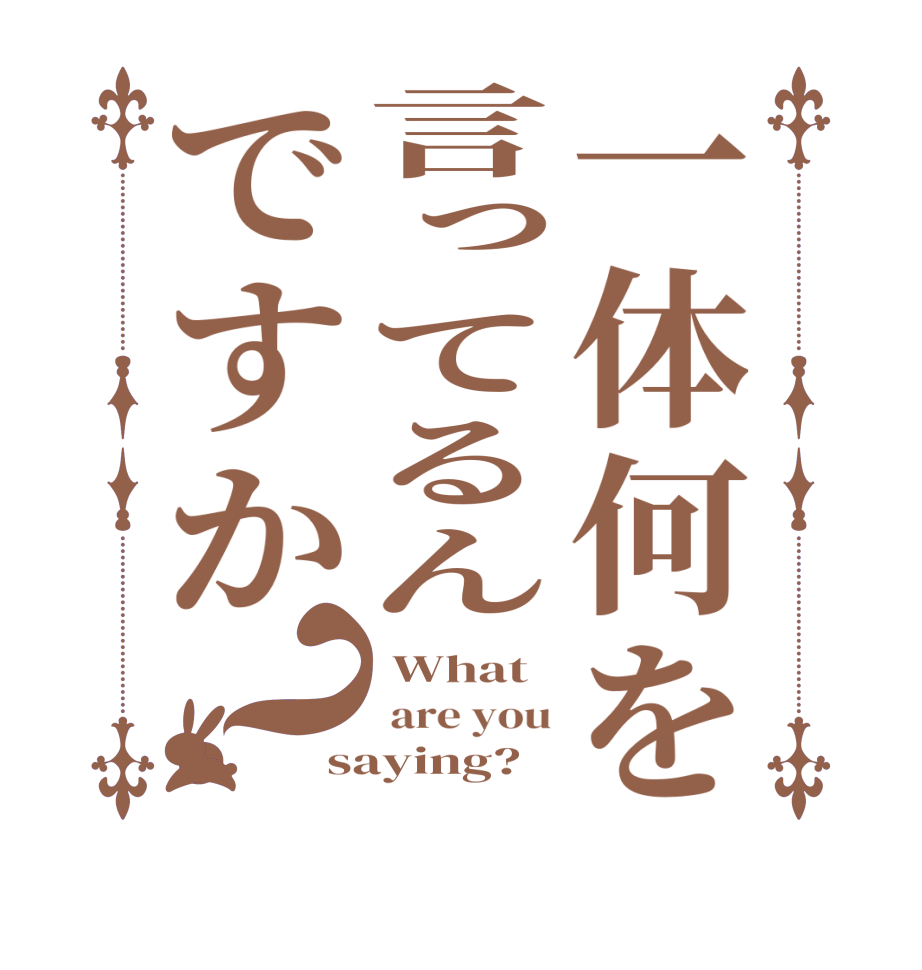一体何を言ってるんですか？ What  are you saying?