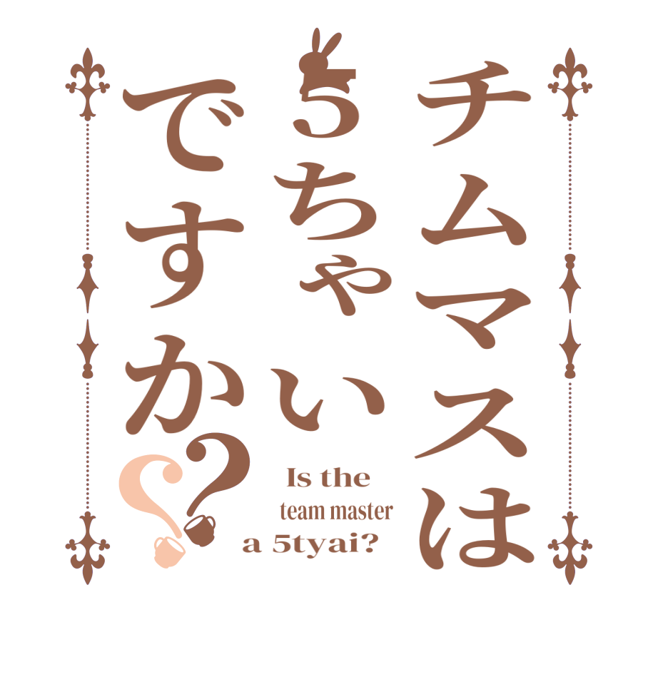 チムマスは5ちゃいですか？？  Is the      team master  a 5tyai?  