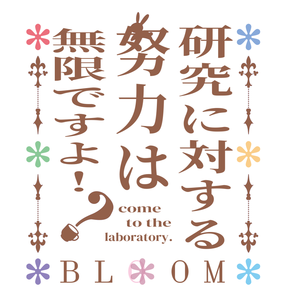 研究に対する努力は無限ですよ！？BLOOM come    to the  laboratory.