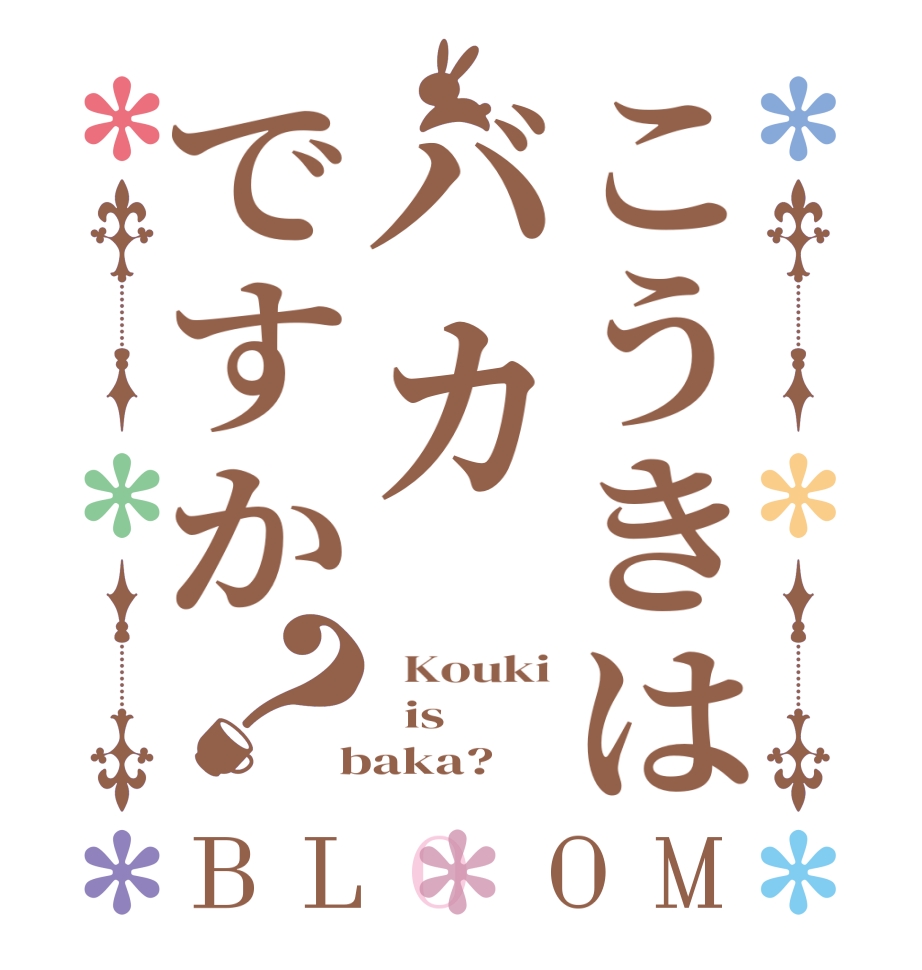こうきはバカですか？BLOOM   Kouki   is  baka?