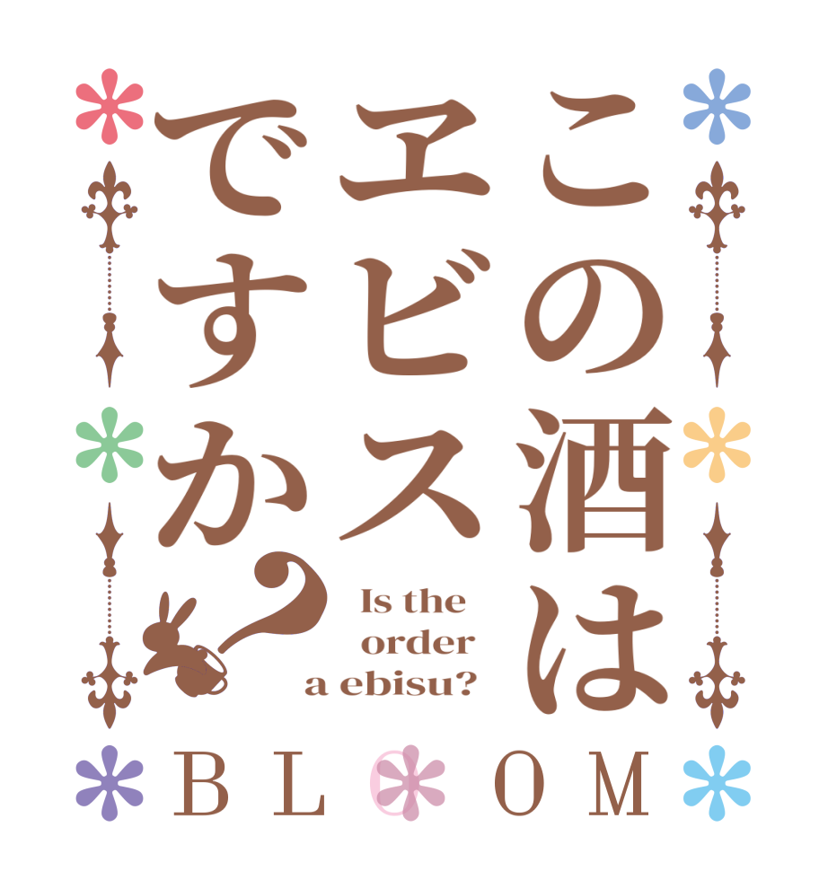 この酒はヱビスですか？BLOOM   Is the      order    a ebisu?  