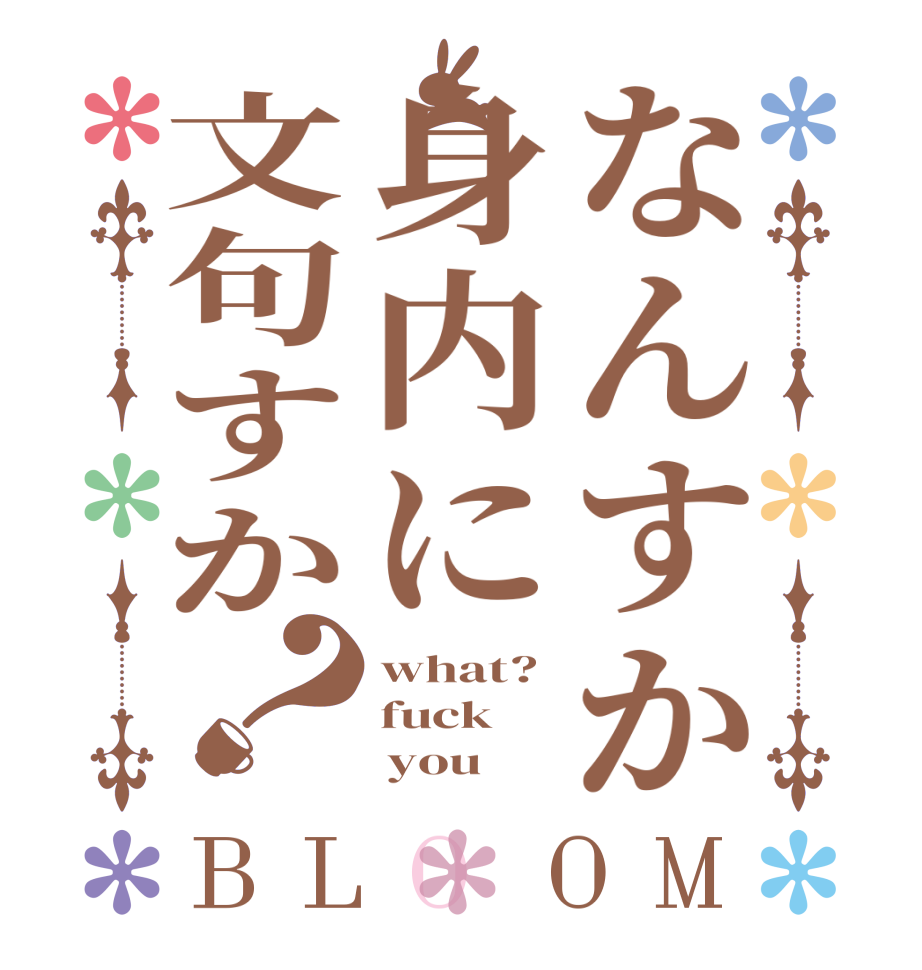 なんすか身内に文句すか？BLOOM what? fuck      you  