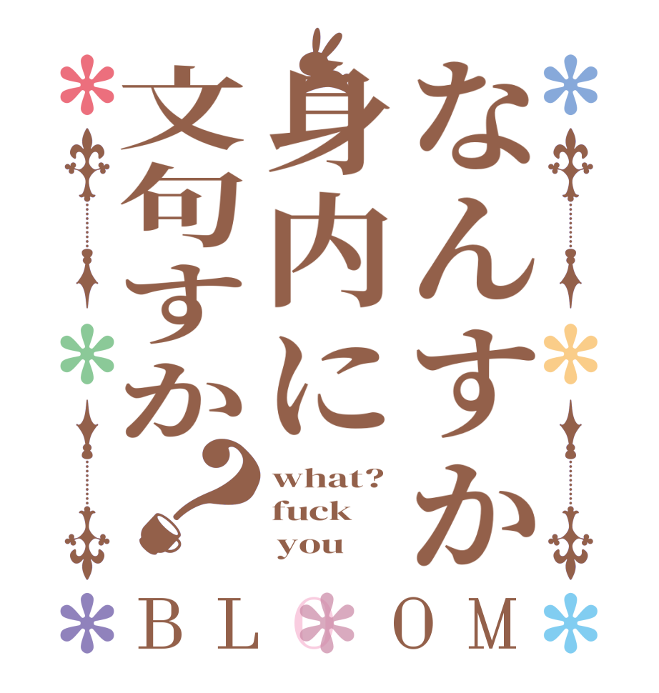 なんすか身内に文句すか？BLOOM what? fuck      you  