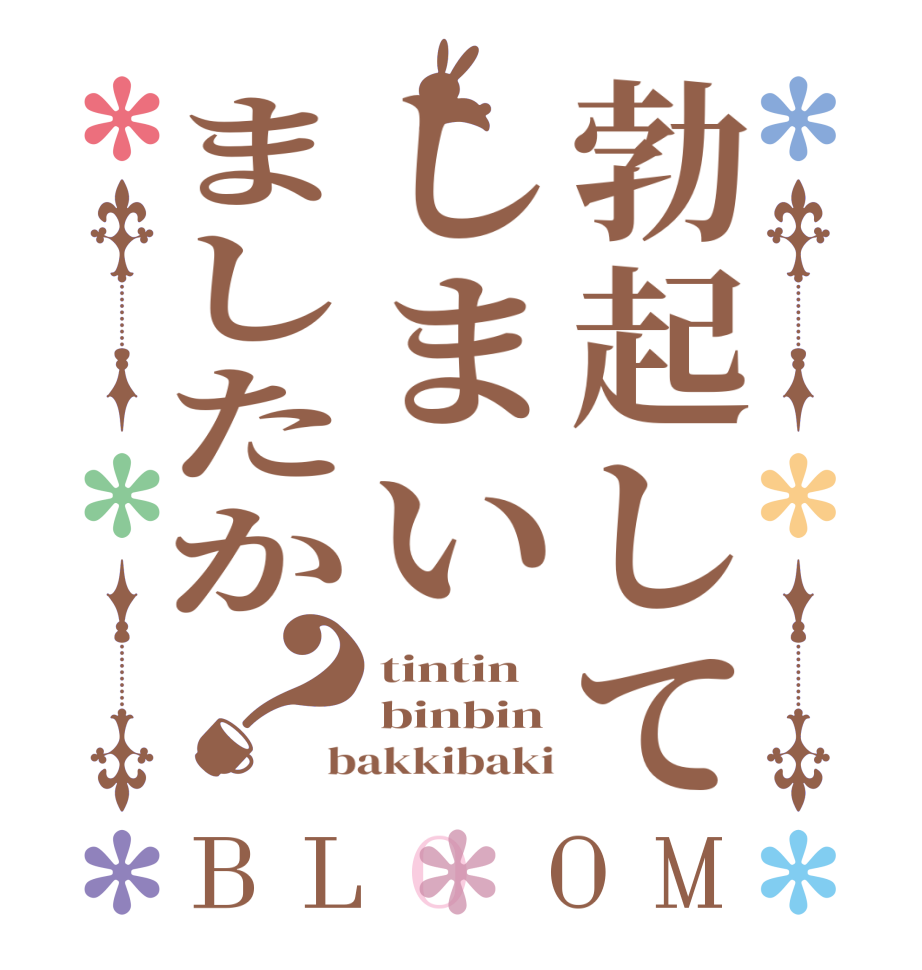 勃起してしまいましたか？BLOOM tintin binbin bakkibaki