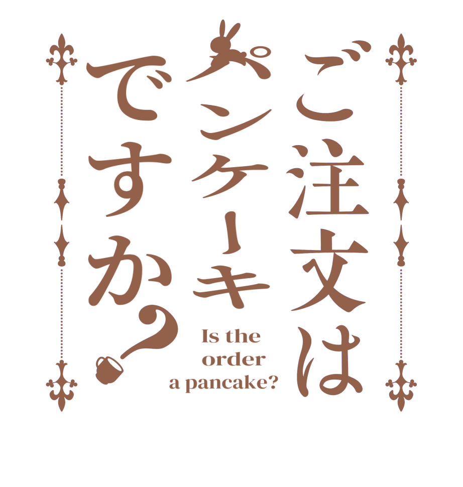 ご注文はパンケーキですか？  Is the      order    a pancake?
