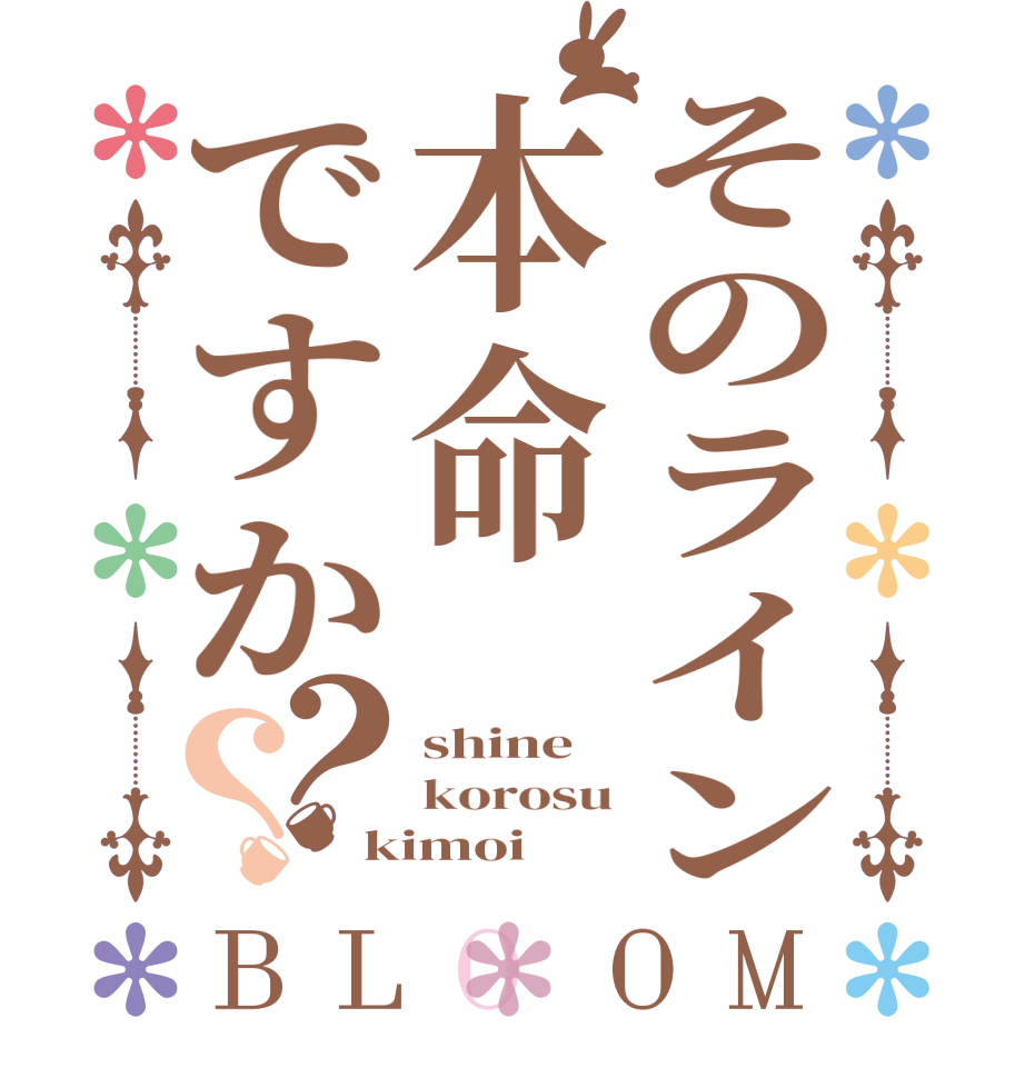 そのライン本命ですか？？BLOOM shine korosu kimoi