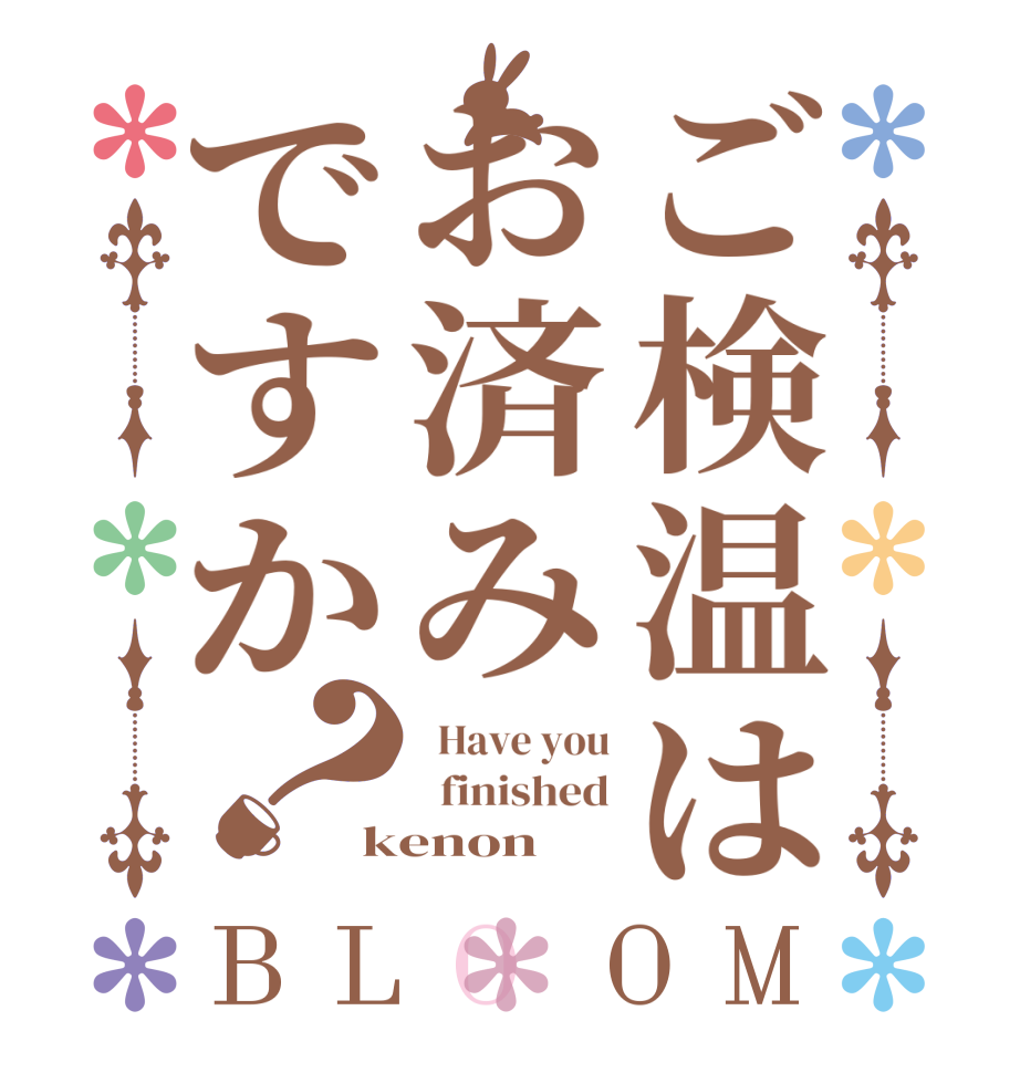 ご検温はお済みですか？BLOOM   Have you   finished kenon