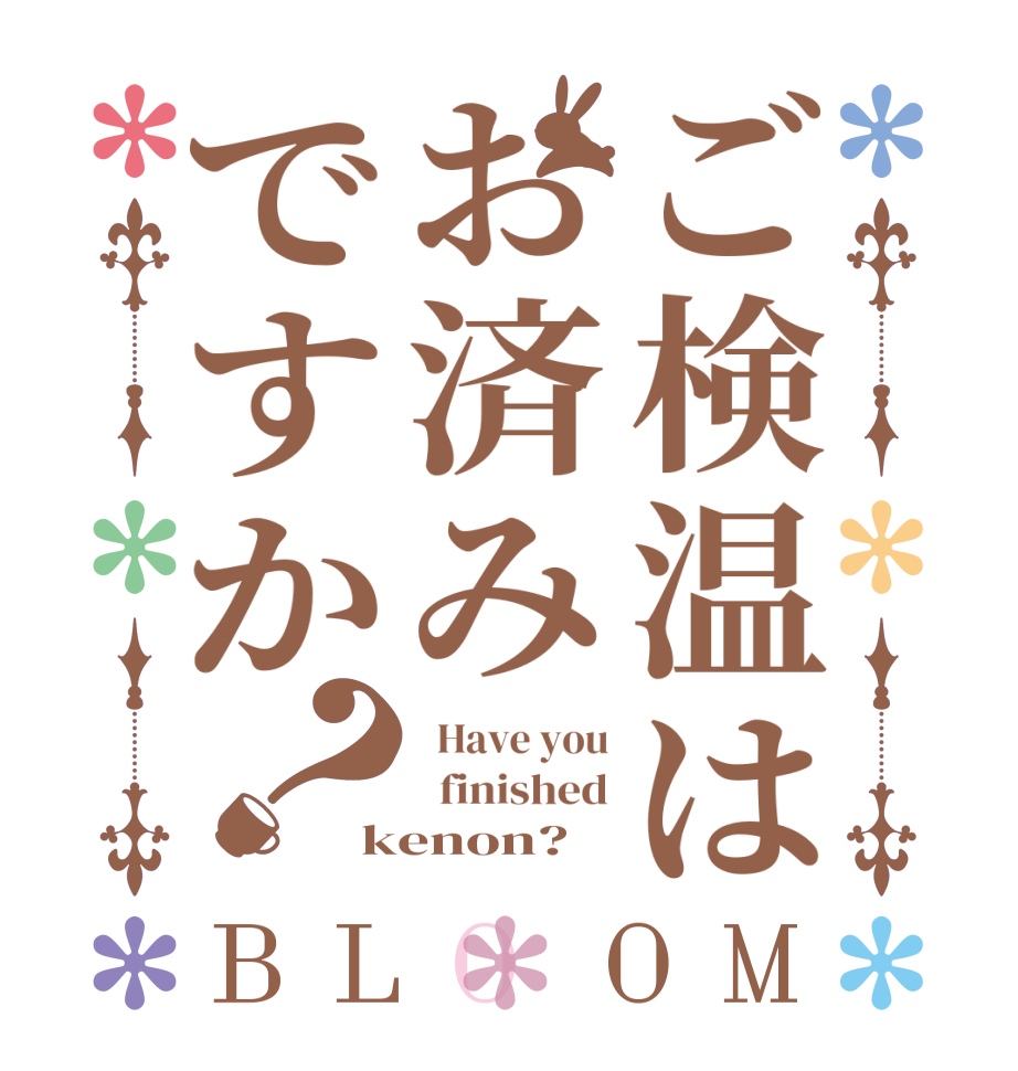 ご検温はお済みですか？BLOOM   Have you   finished kenon?
