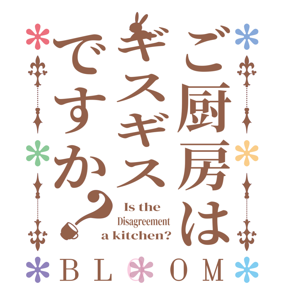 ご厨房はギスギスですか？BLOOM   Is the    Disagreement a kitchen?
