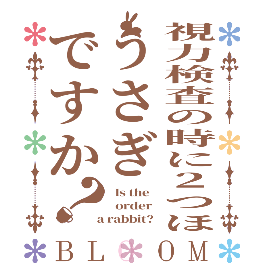 視力検査の時に２つほうさぎですか？BLOOM   Is the      order    a rabbit?  
