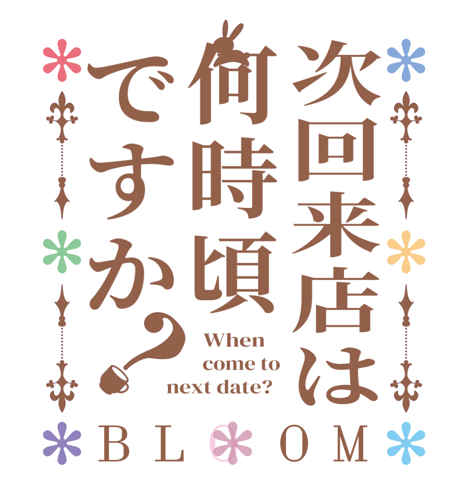 次回来店は何時頃ですか？BLOOM   When      come to next date?  