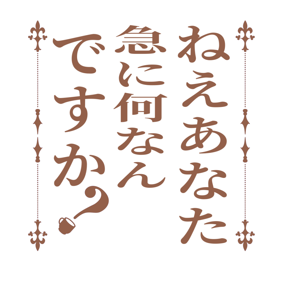 ねえあなた急に何なんですか？  