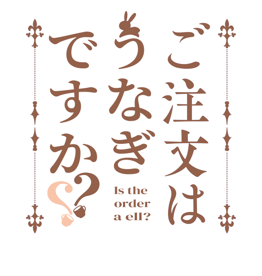 ご注文はうなぎですか？？  Is the      order         a ell?