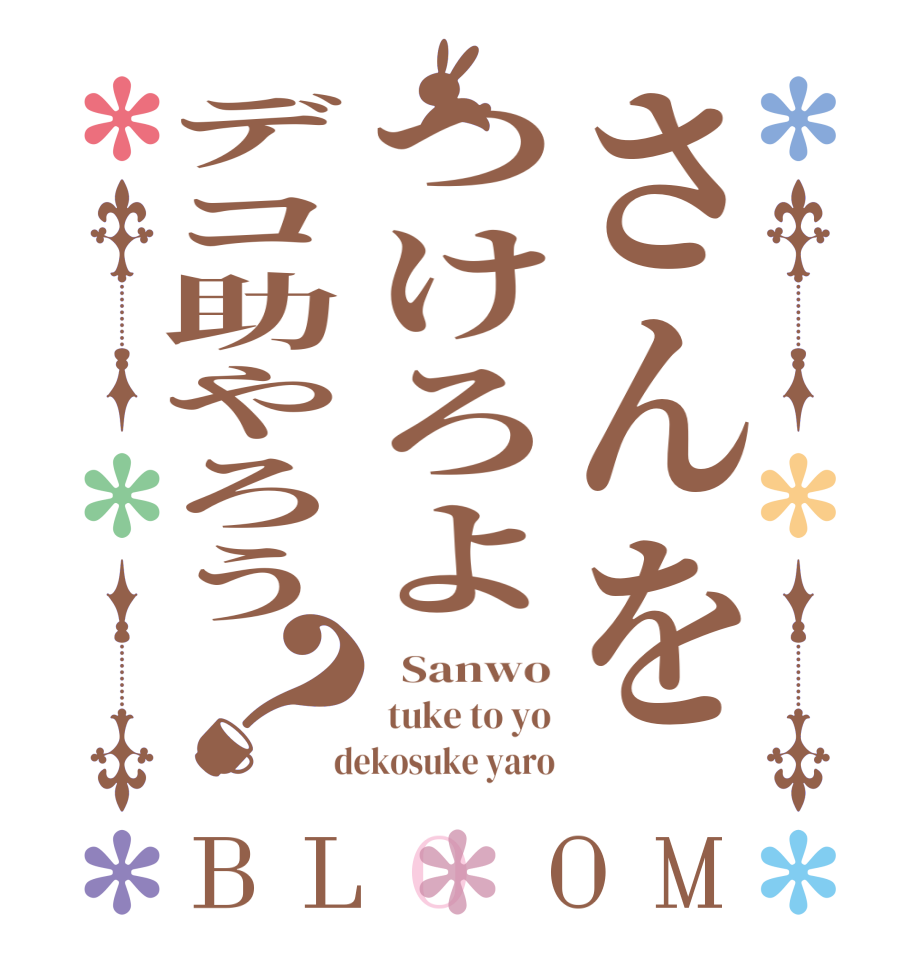 さんをつけろよデコ助やろう？BLOOM   Sanwo  tuke to yo  dekosuke yaro