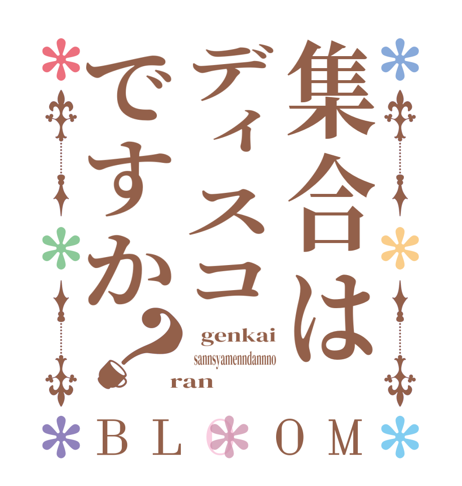 集合はディスコですか？BLOOM   genkai   sannsyamenndannno  ran