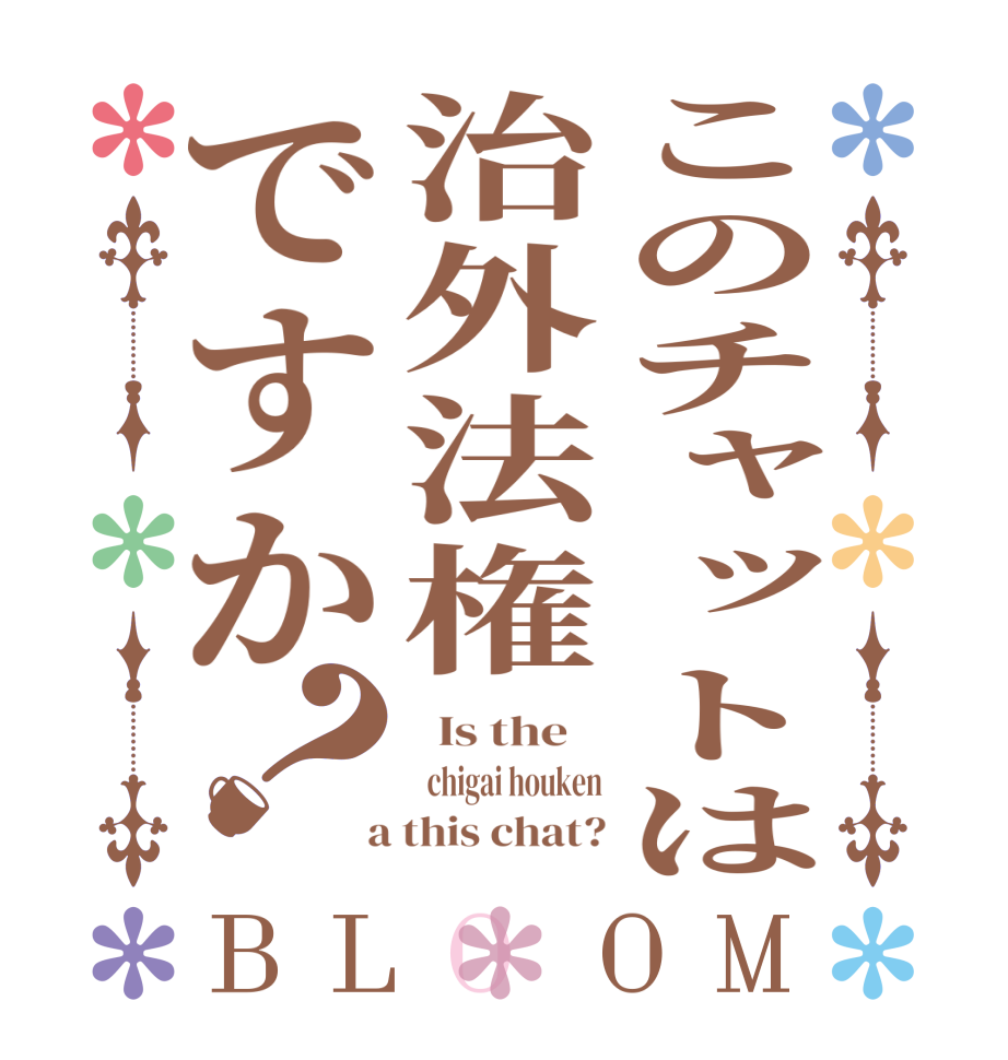 このチャットは治外法権ですか？BLOOM   Is the      chigai houken  a this chat?