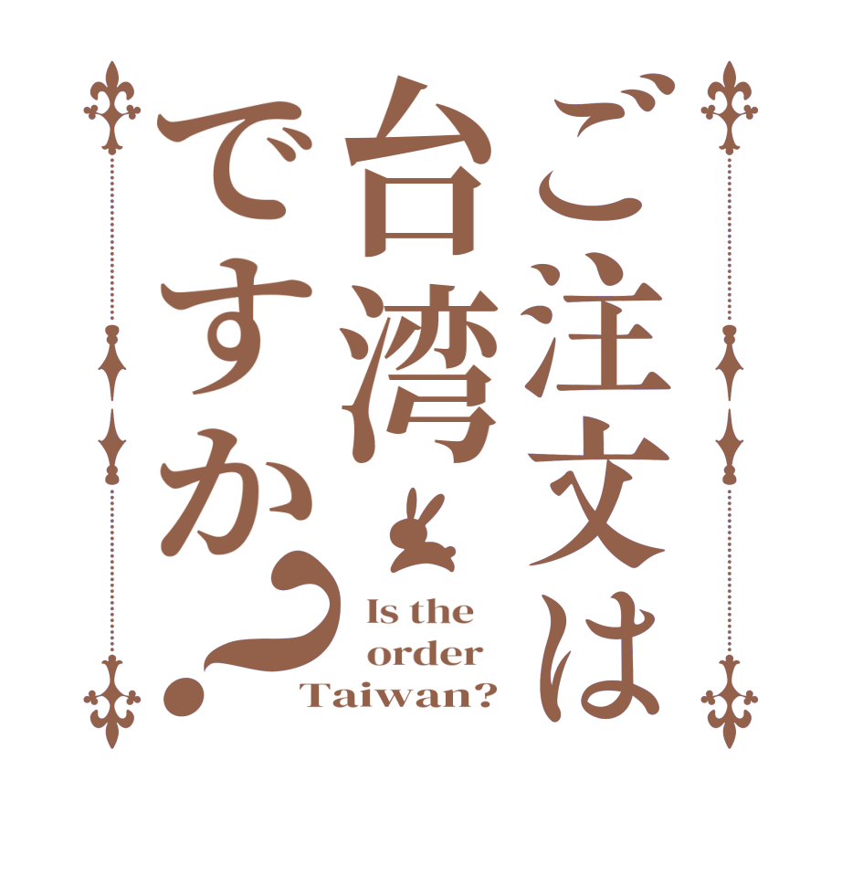 ご注文は台湾ですか？  Is the      order   Taiwan?