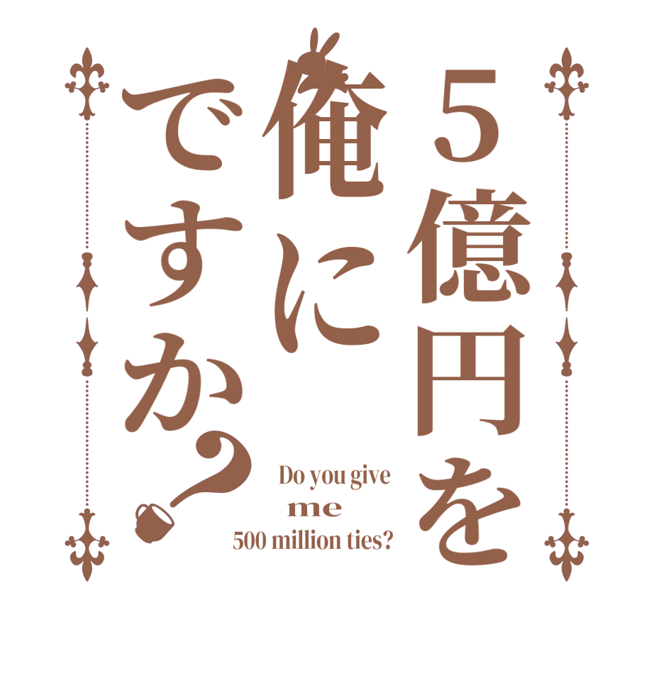 5億円を俺にですか？  Do you give   me 500 million ties?