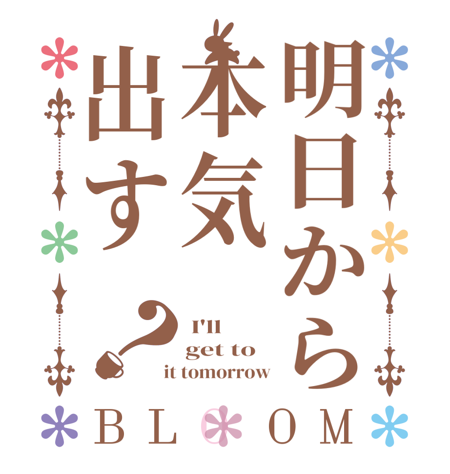 明日から本気出す？BLOOM  I'll get to  it tomorrow