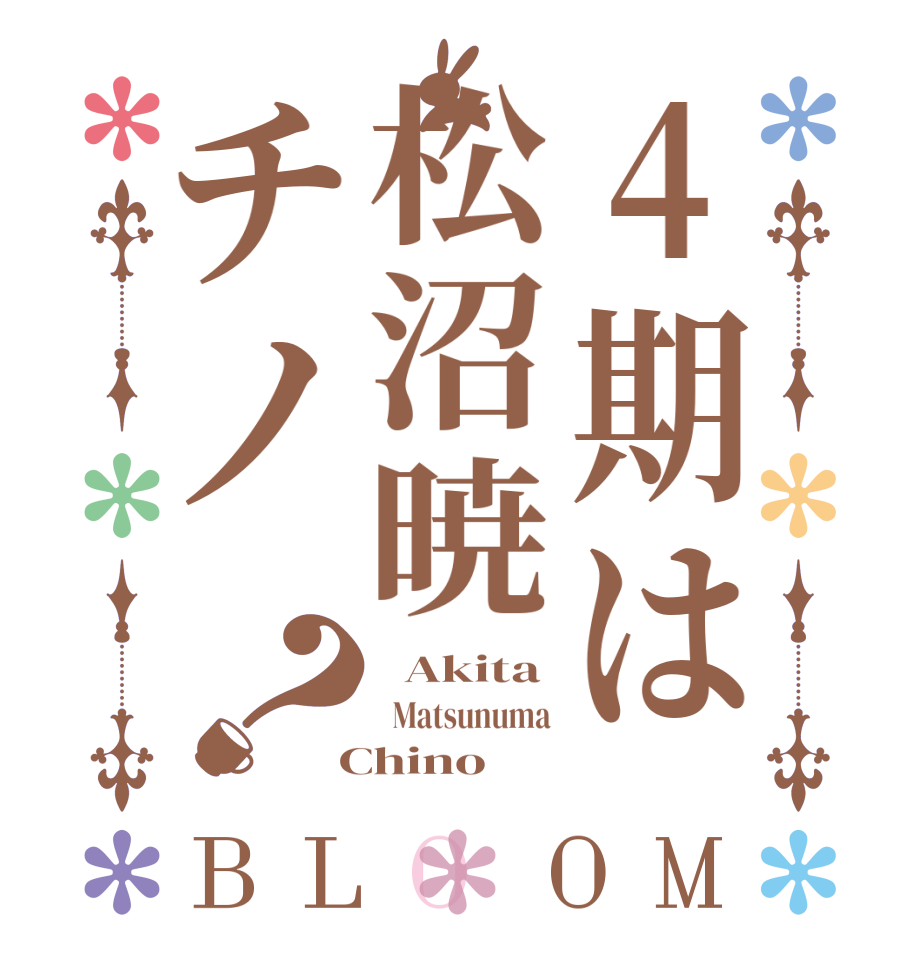 4期は松沼暁チノ？BLOOM   Akita   Matsunuma  Chino