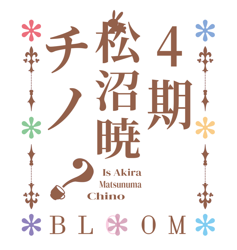 4期松沼暁チノ？BLOOM   Is Akira  Matsunuma  Chino