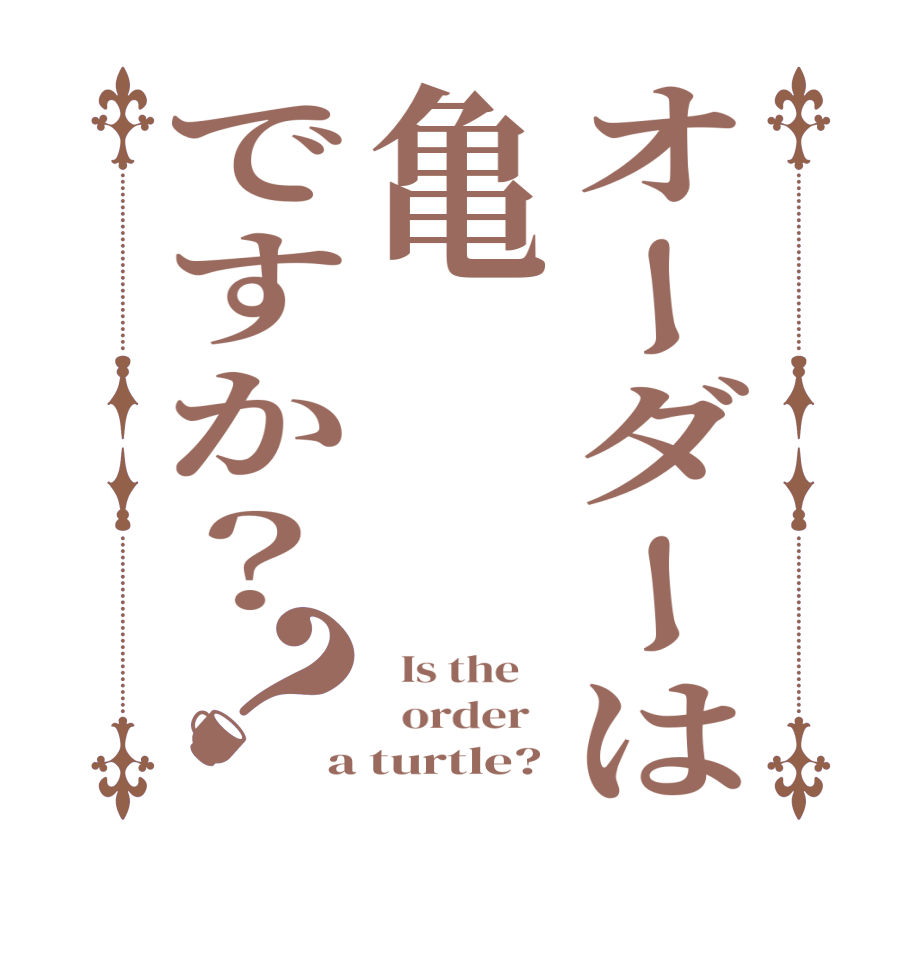 オーダーは亀ですか？？  Is the      order   a turtle?