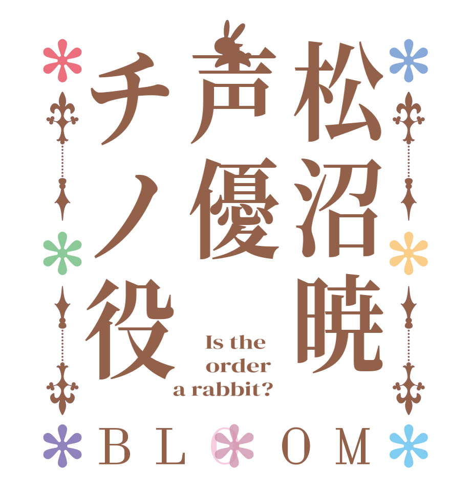 松沼暁声優チノ役BLOOM   Is the      order    a rabbit?  