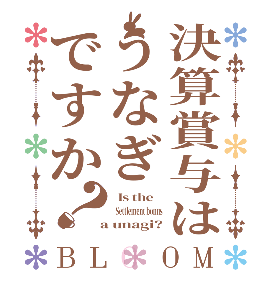 決算賞与はうなぎですか？BLOOM   Is the       Settlement bonus  a unagi?