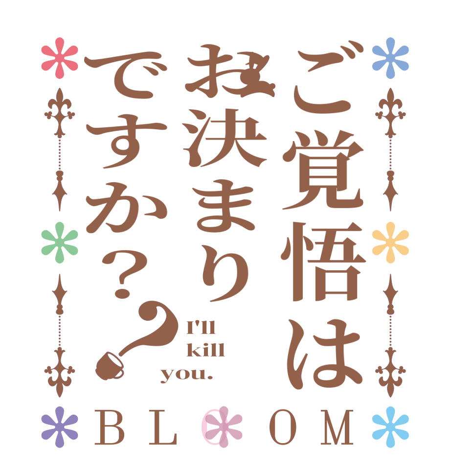 ご覚悟はお決まりですか？？BLOOM I'll kill you.