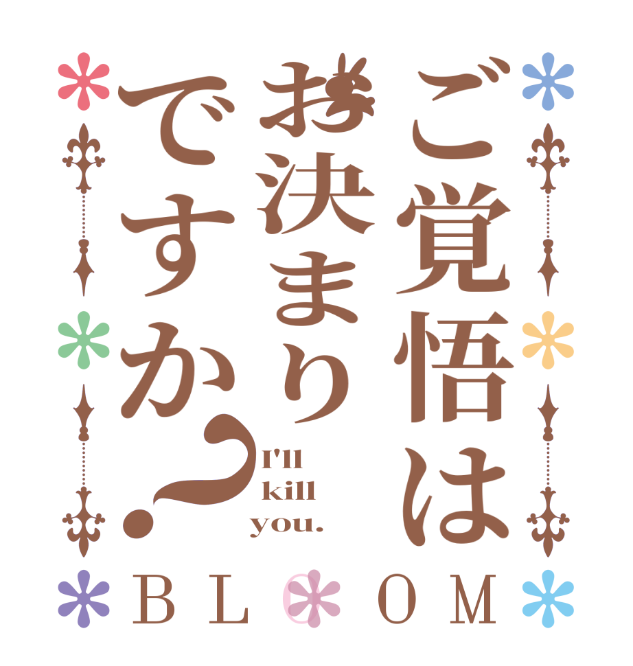 ご覚悟はお決まりですか？BLOOM I'll kill    you.