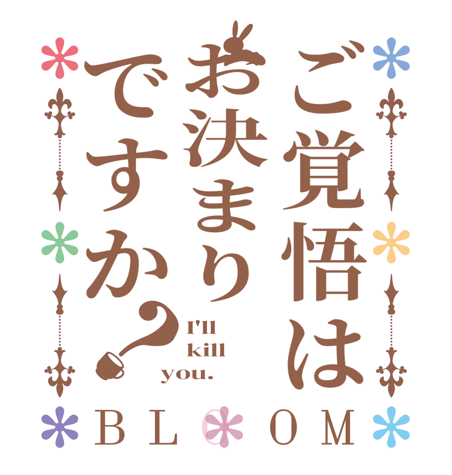 ご覚悟はお決まりですか？BLOOM I'll kill you.