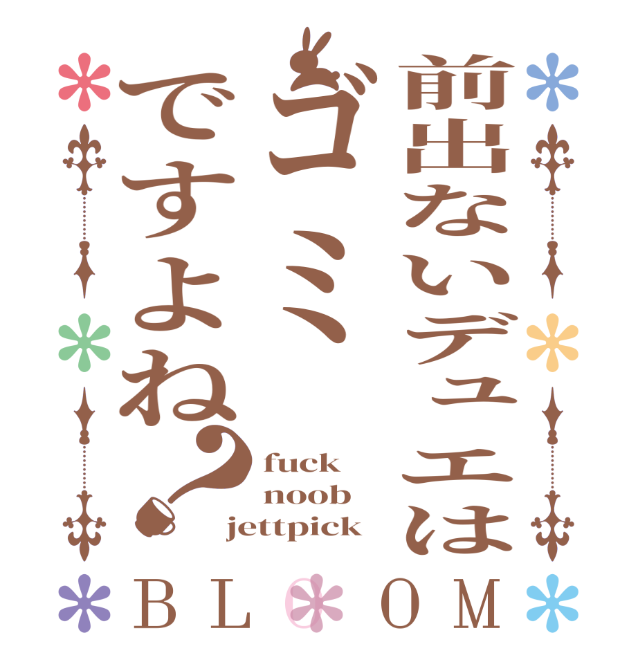 前出ないデュエはゴミですよね？BLOOM fuck noob jettpick