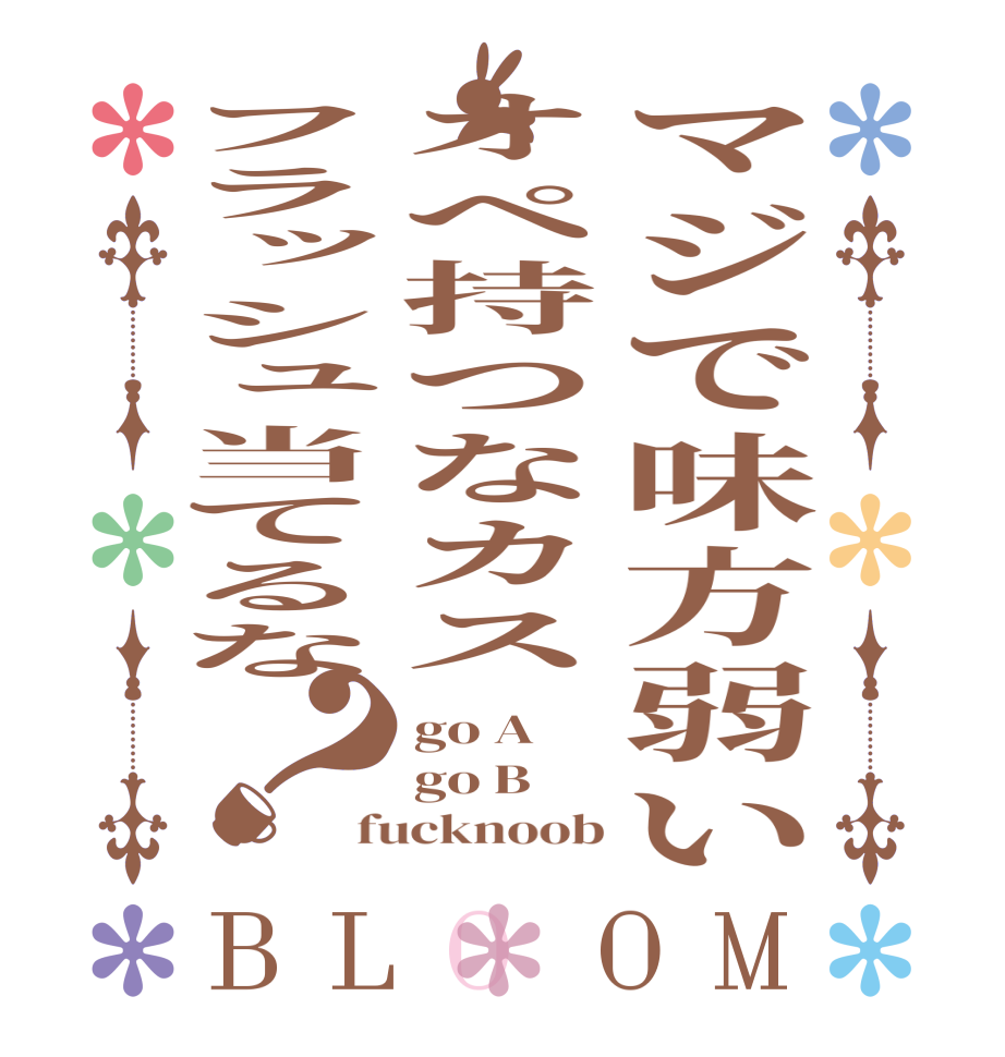 マジで味方弱いオペ持つなカスフラッシュ当てるな？BLOOM go A go B fucknoob