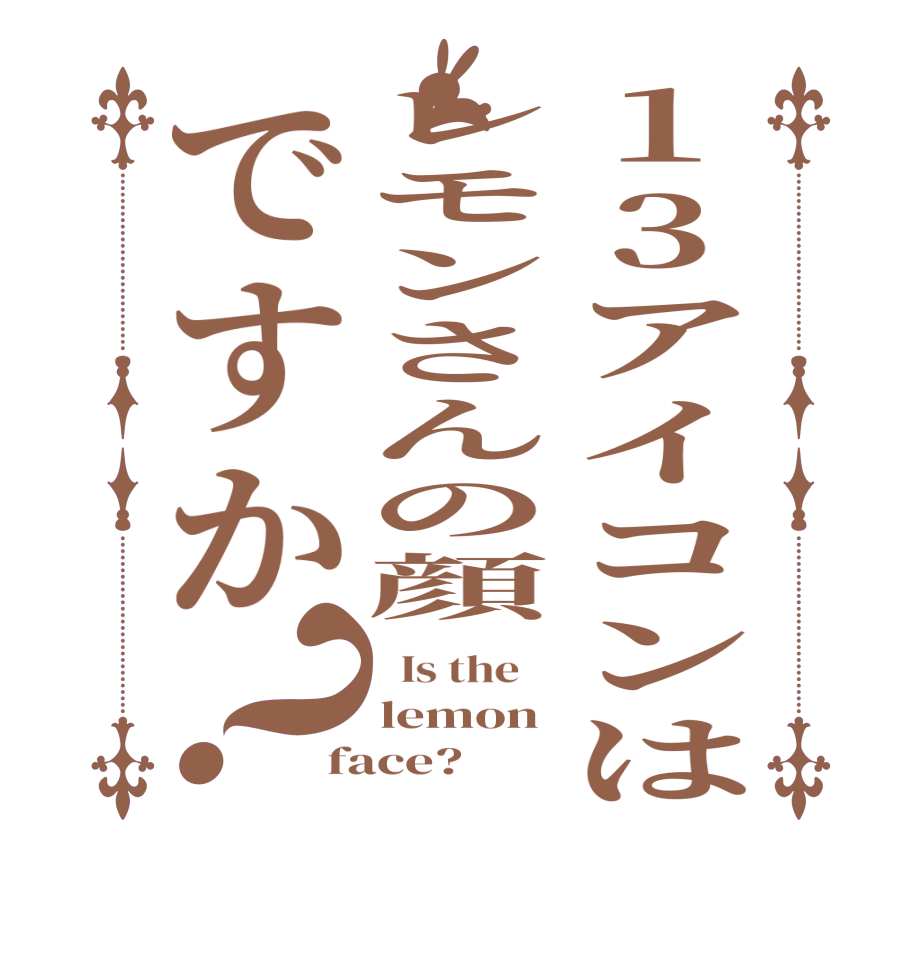 13アイコンはレモンさんの顔ですか？  Is the    lemon face?