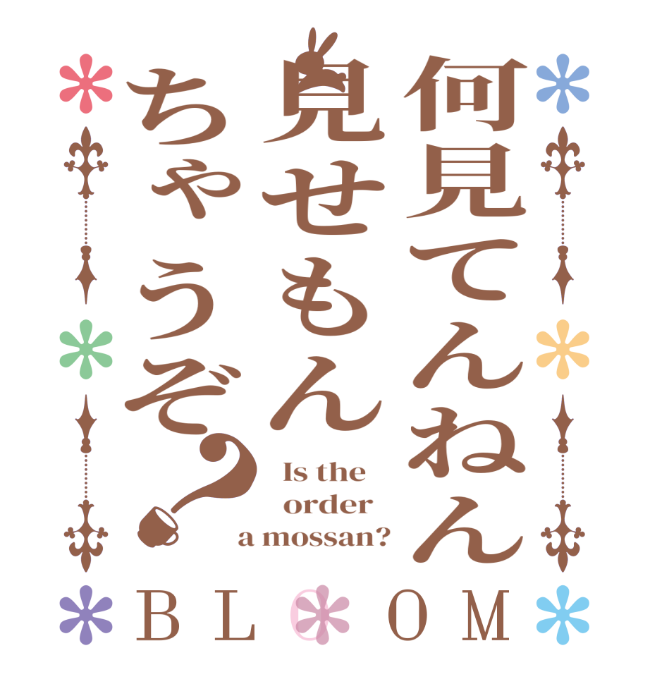 何見てんねん見せもんちゃうぞ？BLOOM   Is the      order    a mossan?