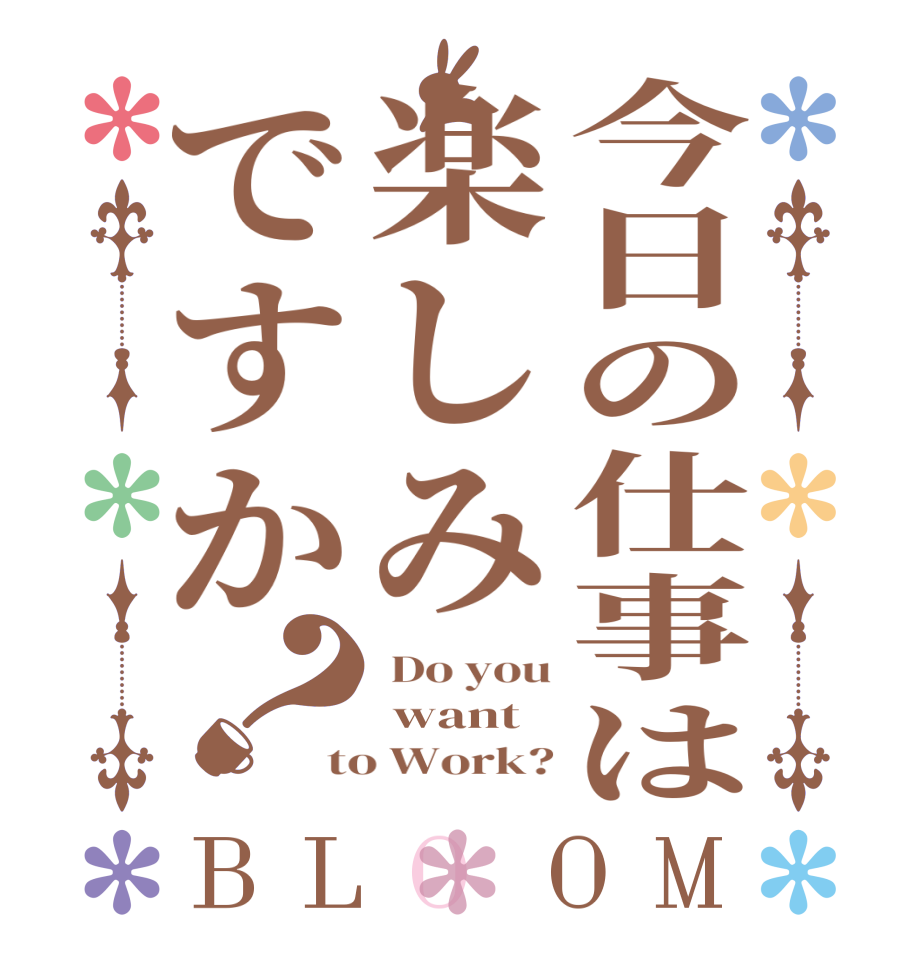 今日の仕事は楽しみですか？BLOOM  Do you  want to Work?
