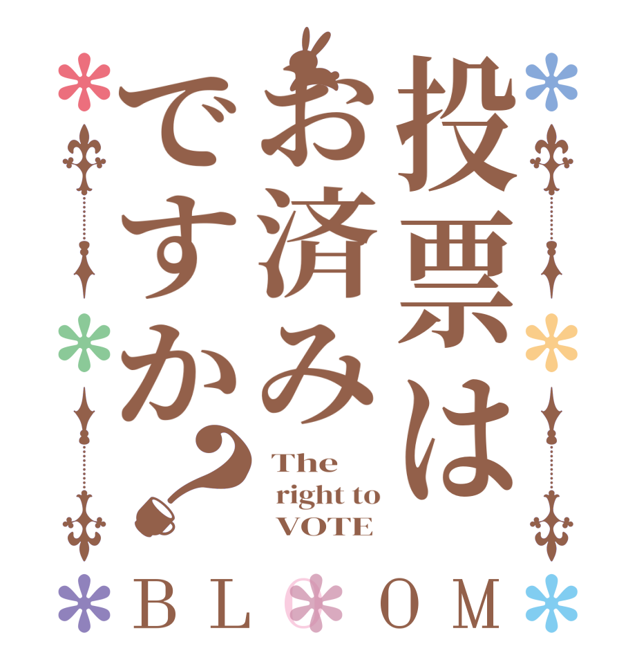 投票はお済みですか？BLOOM  The   right to       VOTE