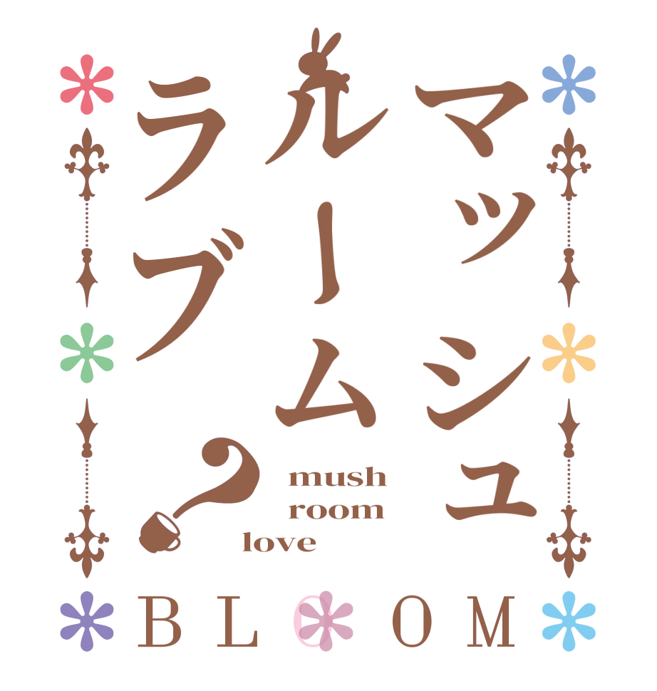 マッシュルームラブ？BLOOM   mush   room  love