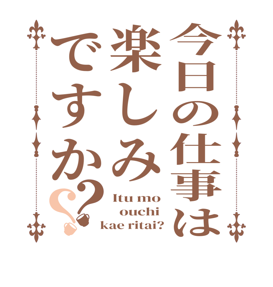 今日の仕事は楽しみですか？？Itu mo   ouchi   kae ritai?